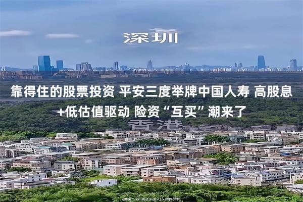 靠得住的股票投资 平安三度举牌中国人寿 高股息+低估值驱动 险资“互买”潮来了