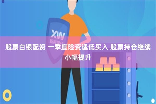 股票白银配资 一季度险资逢低买入 股票持仓继续小幅提升