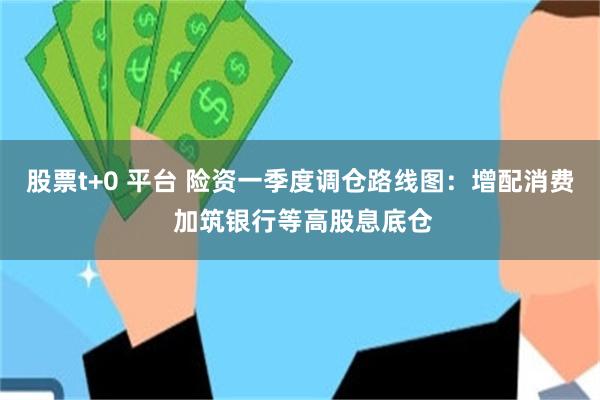 股票t+0 平台 险资一季度调仓路线图：增配消费 加筑银行等高股息底仓