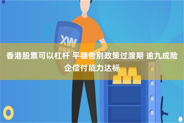 香港股票可以杠杆 平稳告别政策过渡期 逾九成险企偿付能力达标