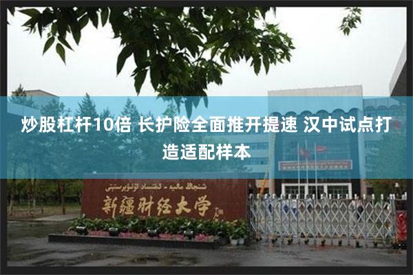 炒股杠杆10倍 长护险全面推开提速 汉中试点打造适配样本