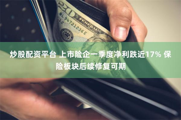 炒股配资平台 上市险企一季度净利跌近17% 保险板块后续修复可期