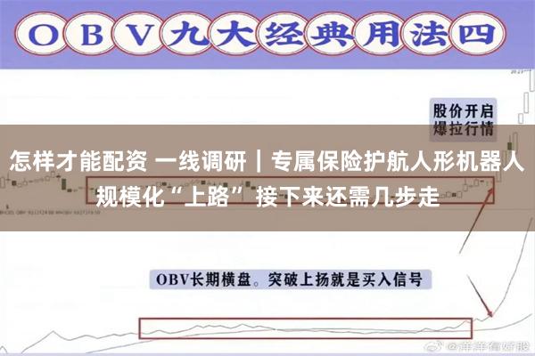 怎样才能配资 一线调研｜专属保险护航人形机器人规模化“上路” 接下来还需几步走