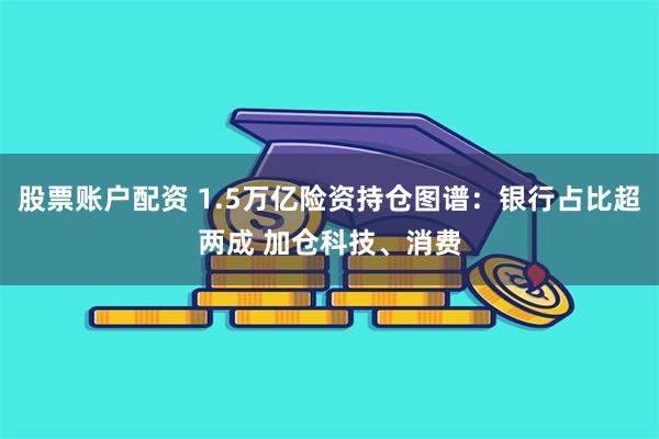 股票账户配资 1.5万亿险资持仓图谱：银行占比超两成 加仓科技、消费