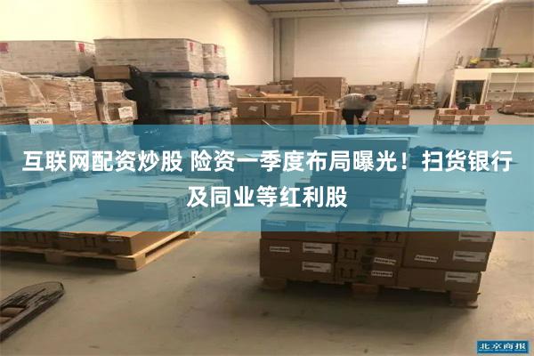 互联网配资炒股 险资一季度布局曝光！扫货银行及同业等红利股