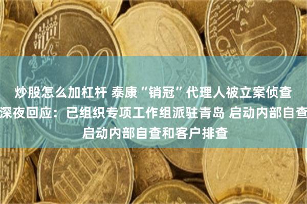 炒股怎么加杠杆 泰康“销冠”代理人被立案侦查？泰康人寿深夜回应：已组织专项工作组派驻青岛 启动内部自查和客户排查