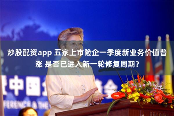 炒股配资app 五家上市险企一季度新业务价值普涨 是否已进入新一轮修复周期？