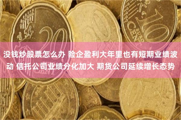 没钱炒股票怎么办 险企盈利大年里也有短期业绩波动 信托公司业绩分化加大 期货公司延续增长态势