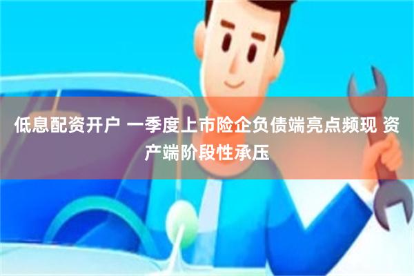 低息配资开户 一季度上市险企负债端亮点频现 资产端阶段性承压