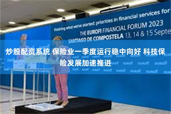 炒股配资系统 保险业一季度运行稳中向好 科技保险发展加速推进