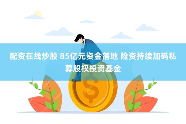 配资在线炒股 85亿元资金落地 险资持续加码私募股权投资基金
