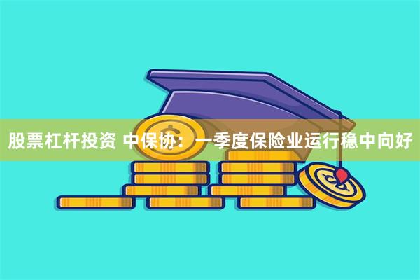 股票杠杆投资 中保协：一季度保险业运行稳中向好