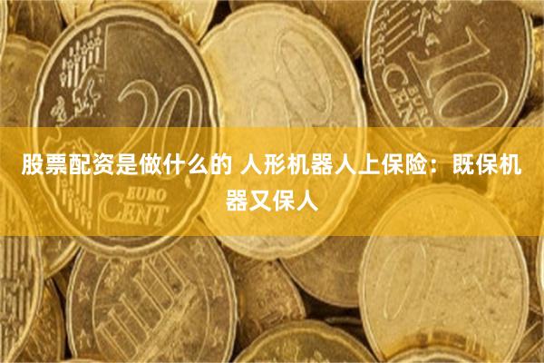 股票配资是做什么的 人形机器人上保险：既保机器又保人