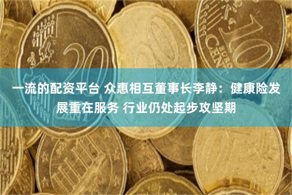 一流的配资平台 众惠相互董事长李静：健康险发展重在服务 行业仍处起步攻坚期