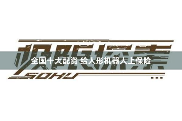 全国十大配资 给人形机器人上保险
