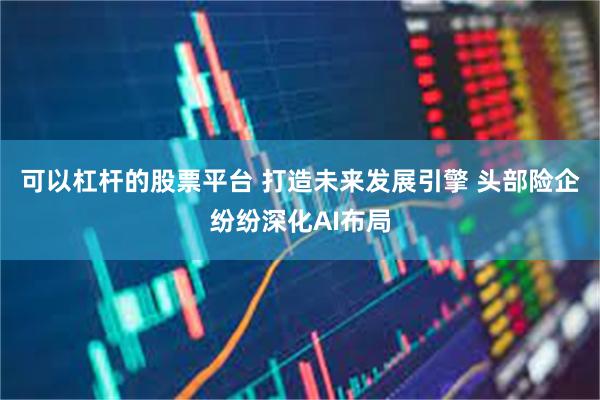 可以杠杆的股票平台 打造未来发展引擎 头部险企纷纷深化AI布局