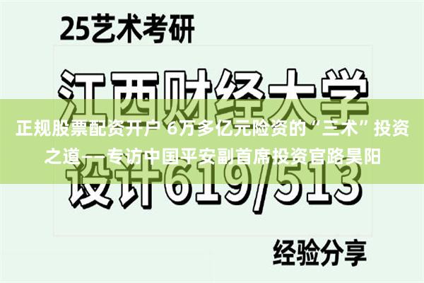正规股票配资开户 6万多亿元险资的“三术”投资之道——专访中国平安副首席投资官路昊阳