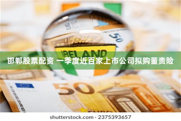 邯郸股票配资 一季度近百家上市公司拟购董责险