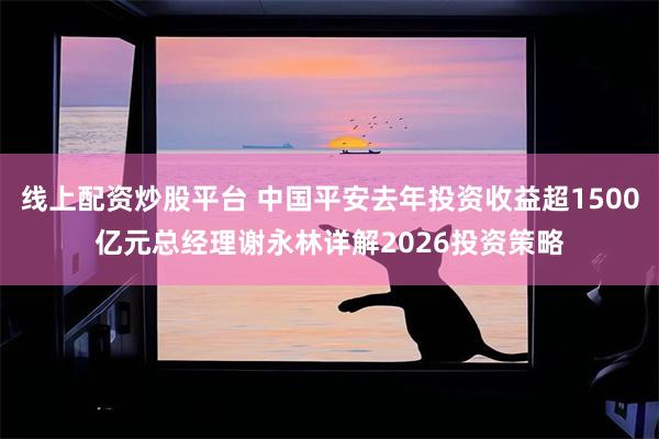 线上配资炒股平台 中国平安去年投资收益超1500亿元总经理谢永林详解2026投资策略