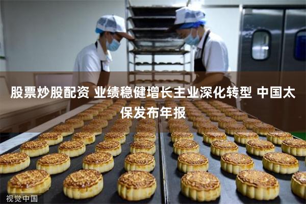 股票炒股配资 业绩稳健增长主业深化转型 中国太保发布年报