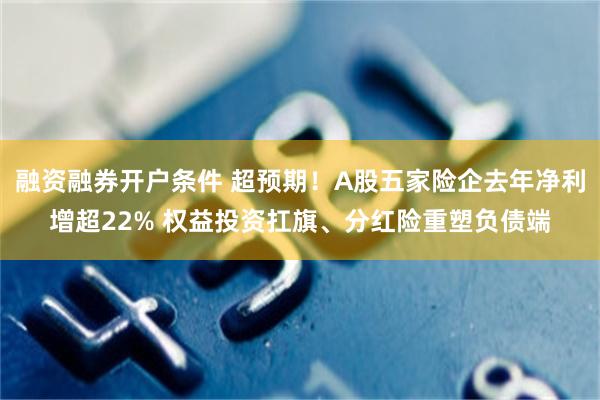 融资融券开户条件 超预期！A股五家险企去年净利增超22% 权益投资扛旗、分红险重塑负债端