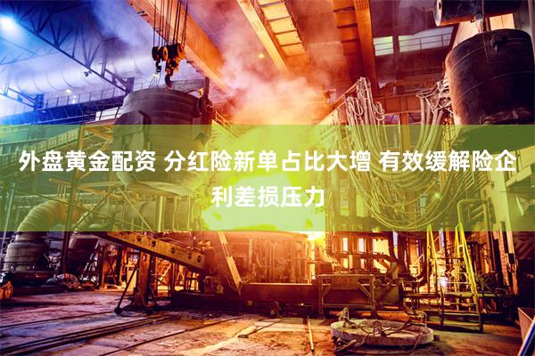外盘黄金配资 分红险新单占比大增 有效缓解险企利差损压力