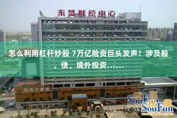 怎么利用杠杆炒股 7万亿险资巨头发声！涉及股、债、境外投资……