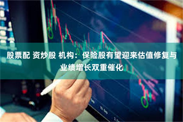 股票配 资炒股 机构：保险股有望迎来估值修复与业绩增长双重催化