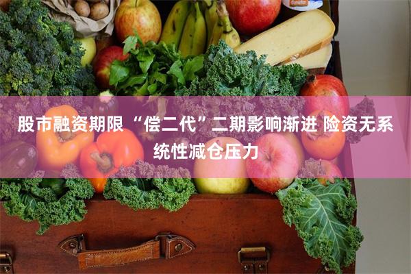 股市融资期限 “偿二代”二期影响渐进 险资无系统性减仓压力