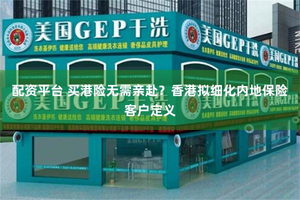 配资平台 买港险无需亲赴？香港拟细化内地保险客户定义