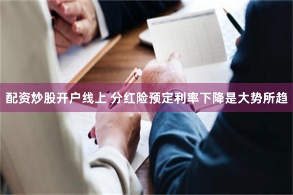 配资炒股开户线上 分红险预定利率下降是大势所趋