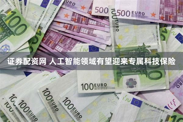 证券配资网 人工智能领域有望迎来专属科技保险