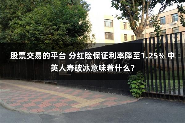 股票交易的平台 分红险保证利率降至1.25% 中英人寿破冰意味着什么？