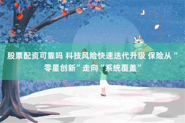 股票配资可靠吗 科技风险快速迭代升级 保险从“零星创新”走向“系统覆盖”