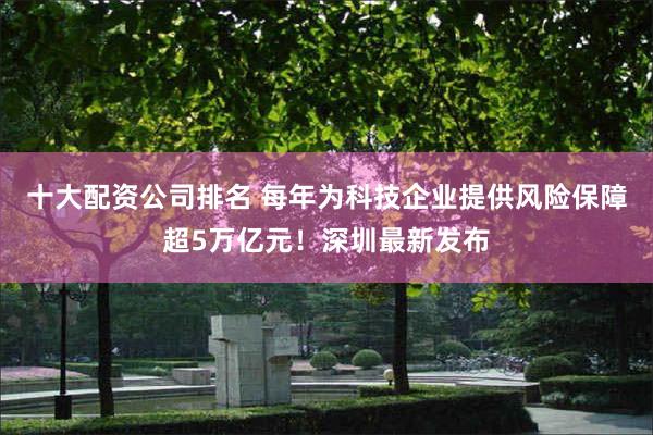 十大配资公司排名 每年为科技企业提供风险保障超5万亿元！深圳最新发布