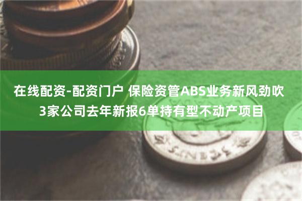 在线配资-配资门户 保险资管ABS业务新风劲吹 3家公司去年新报6单持有型不动产项目