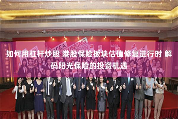 如何用杠杆炒股 港股保险板块估值修复进行时 解码阳光保险的投资机遇
