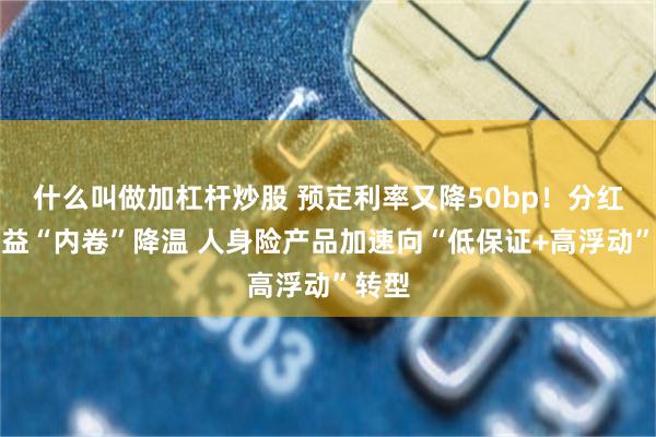 什么叫做加杠杆炒股 预定利率又降50bp！分红险收益“内卷”降温 人身险产品加速向“低保证+高浮动”转型