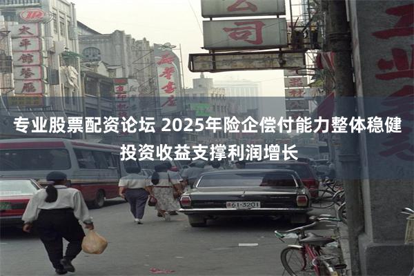专业股票配资论坛 2025年险企偿付能力整体稳健 投资收益支撑利润增长