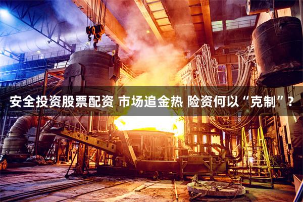 安全投资股票配资 市场追金热 险资何以“克制”？