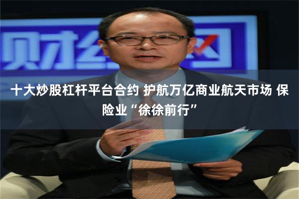 十大炒股杠杆平台合约 护航万亿商业航天市场 保险业“徐徐前行”