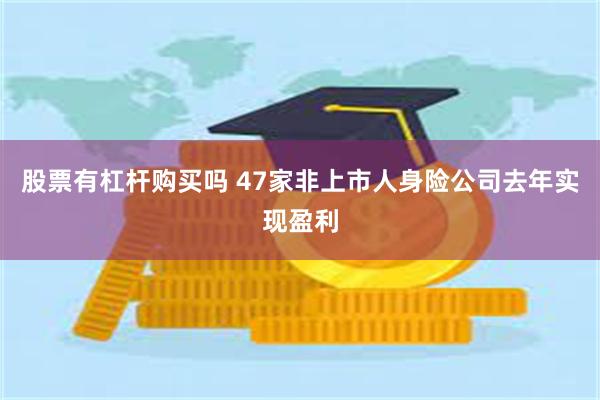 股票有杠杆购买吗 47家非上市人身险公司去年实现盈利