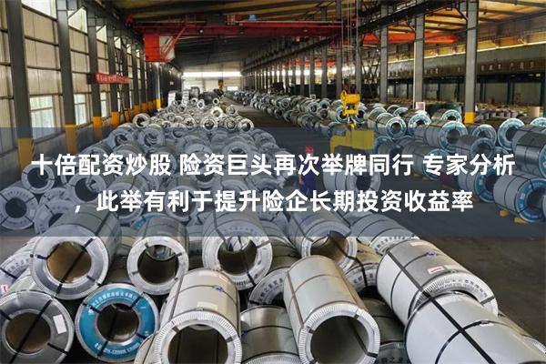 十倍配资炒股 险资巨头再次举牌同行 专家分析，此举有利于提升险企长期投资收益率