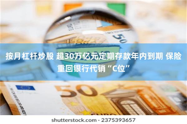 按月杠杆炒股 超30万亿元定期存款年内到期 保险重回银行代销“C位”