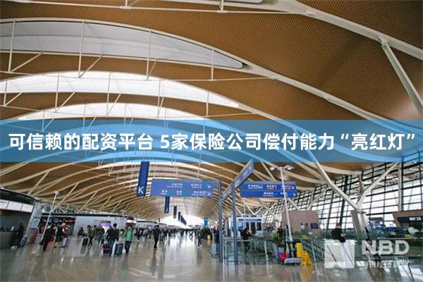 可信赖的配资平台 5家保险公司偿付能力“亮红灯”