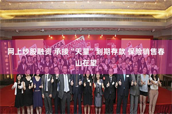 网上炒股融资 承接“天量”到期存款 保险销售春山在望