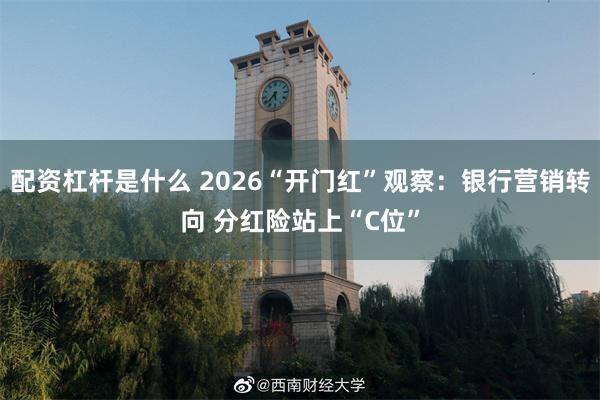 配资杠杆是什么 2026“开门红”观察：银行营销转向 分红险站上“C位”