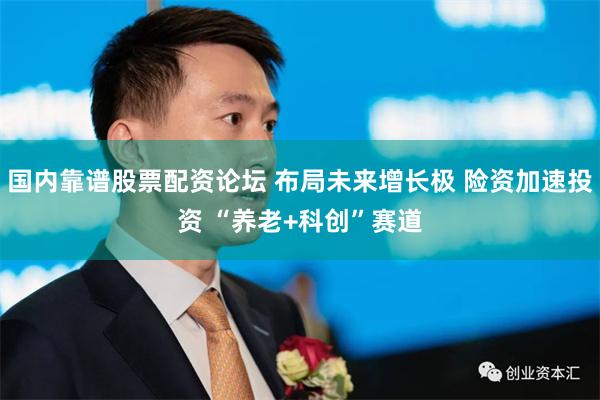 国内靠谱股票配资论坛 布局未来增长极 险资加速投资 “养老+科创”赛道