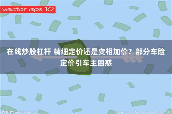 在线炒股杠杆 精细定价还是变相加价？部分车险定价引车主困惑