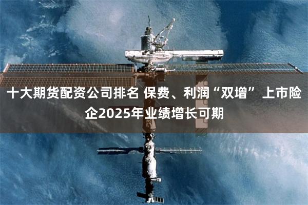 十大期货配资公司排名 保费、利润“双增” 上市险企2025年业绩增长可期